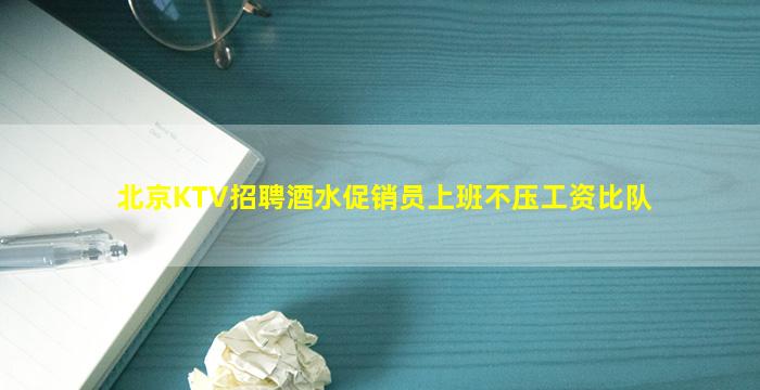 北京KTV招聘酒水促销员上班不压工资比队